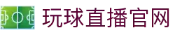 玩球足球直播中心|五大联赛赛程比分与高清观赛入口